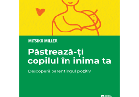 Pastreaza-ti copilul in inima ta. Descopera parentingul pozitiv - Mitsiko Miller