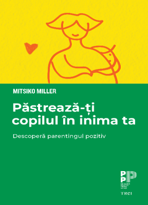 Pastreaza-ti copilul in inima ta. Descopera parentingul pozitiv - Mitsiko Miller