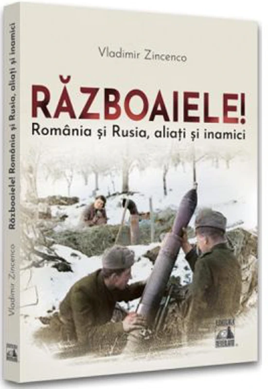 Razboaiele! Romania si Rusia, aliati si inamici - Vladimir Zincenco