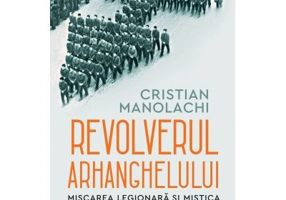 Revolverul Arhanghelului. Miscarea Legionara si mistica asasinatului politic