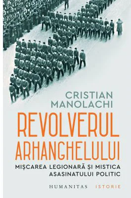 Revolverul Arhanghelului. Miscarea Legionara si mistica asasinatului politic