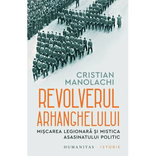 Revolverul Arhanghelului. Miscarea Legionara si mistica asasinatului politic