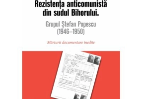 Rezistenta anticomunista din sudul Bihorului: Grupul Stefan Popescu (1946- 1950). Marturii documentare inedite - Antonio Faur