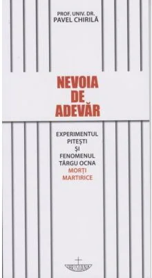 Nevoia de adevar. Experimentul Pitesti si fenomenul Targu Ocna. Morti martirice - Pavel Chirila
