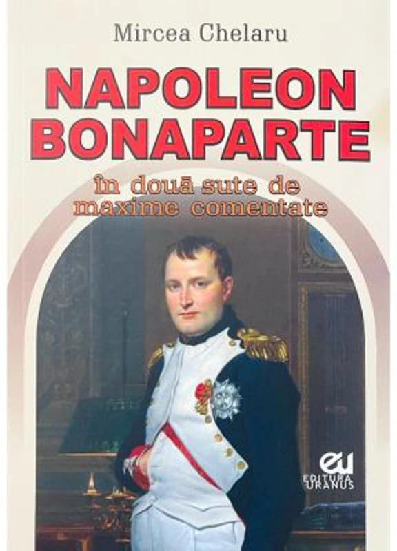 Napoleon Bonaparte in doua sute de maxime comentate - Mircea Chelaru