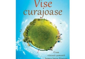 Vise curajoase. Cum viseaza samanii lumea intru fiintare. Editie revizuita - Dr. Alberto Villoldo