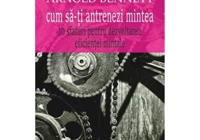 Cum sa-ti antrenezi mintea - Arnold Bennett