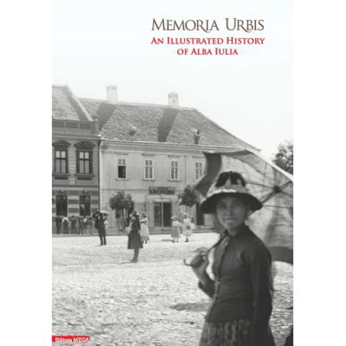 Memoria Urbis. An illustrated history of Alba Iulia - Calin Anghel, Sorin Arhire, Valer Moga