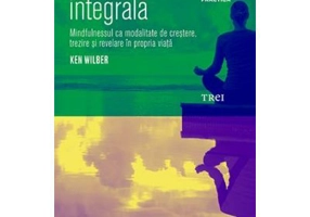 Meditatia integrala. Mindfulnessul ca modalitate de crestere, trezire si revelare in propria viata - Ken Wilber