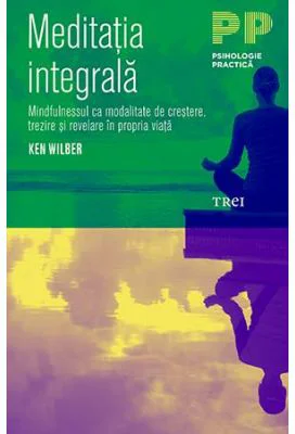 Meditatia integrala. Mindfulnessul ca modalitate de crestere, trezire si revelare in propria viata - Ken Wilber