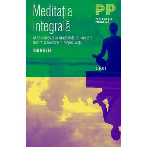 Meditatia integrala. Mindfulnessul ca modalitate de crestere, trezire si revelare in propria viata - Ken Wilber