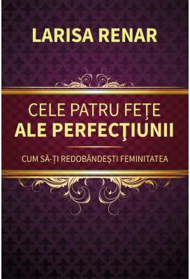 Cele patru fete ale perfectiunii. Cum sa-ti redobandesti feminitatea - Larisa Renar