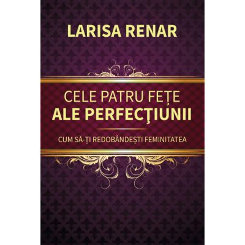 Cele patru fete ale perfectiunii. Cum sa-ti redobandesti feminitatea - Larisa Renar