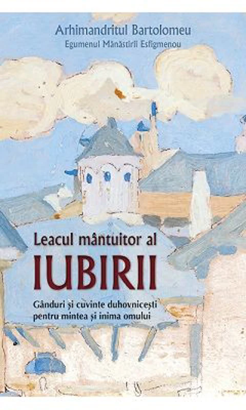 Leacul mantuitor al iubirii. Ganduri si cuvinte duhovnicesti pentru mintea si inima omului - Bartolomeu, arhimandrit, egumenul manastirii Esfigmenu