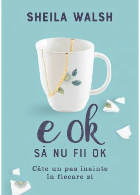 E OK sa nu fii OK. Cate un pas inainte in fiecare zi - Sheila Walsh