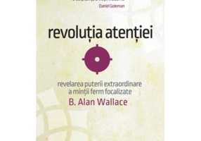 Revolutia atentiei. Dezvaluirea puterii extraordinare a mintii ferm focalizate - B. Alan Wallace