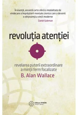 Revolutia atentiei. Dezvaluirea puterii extraordinare a mintii ferm focalizate - B. Alan Wallace