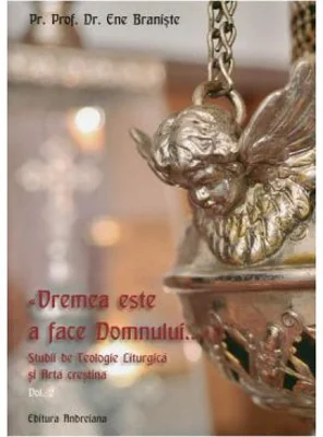 Vremea este a face Domnului... Studii de Teologie Liturgica si Arta crestina vol. 2 - Ene Braniste