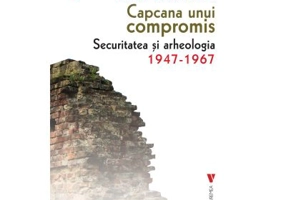 Capcana unui compromis. Securitatea si arheologia 1947-1967 - Oana Stanciulescu