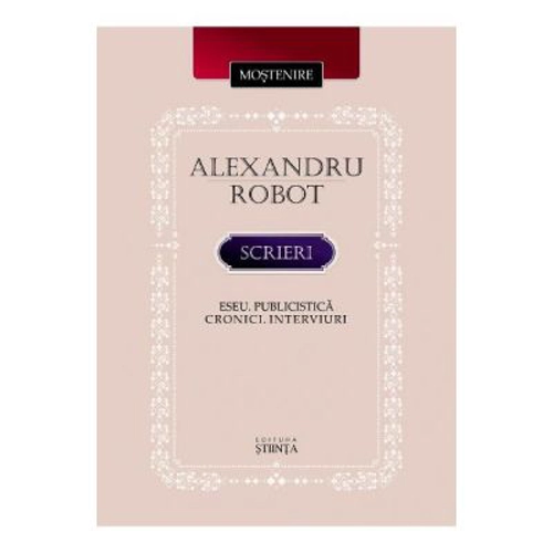 Scrieri. Eseu. Publicistica. Cronici. Interviuri - Alexandru Robot
