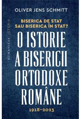 Biserica de stat, sau Biserica in stat? O istorie a Bisericii Ortodoxe Romane, 1918-2023 - Oliver Jens Schmitt