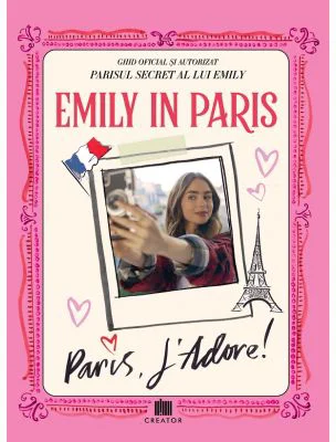 Emily in Paris. Ghidul oficial si autorizat. Parisul secret al lui Emily. Paris, J'adore!