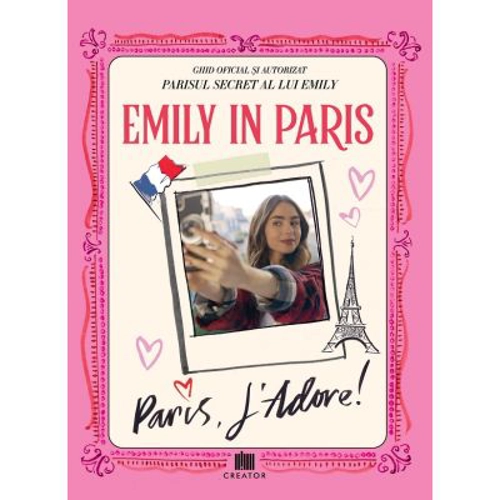 Emily in Paris. Ghidul oficial si autorizat. Parisul secret al lui Emily. Paris, J'adore!