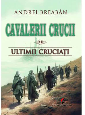 Cavalerii Crucii - Volumul 9. Ultimii cruciati - Andrei Breaban