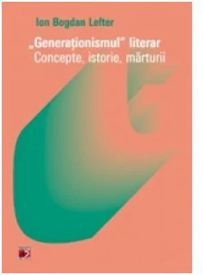 Generationismul literar. Concepte, istorie, marturii - Ion Bogdan Lefter