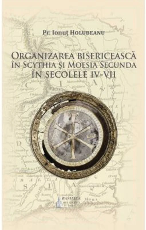 Organizarea bisericeasca in Scythia si Moesia Secunda in secolele 4-7 - Pr. Ionut Holubeanu