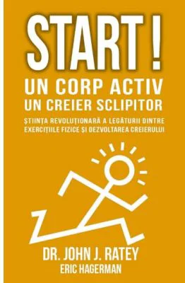 Start! Un corp activ - un creier sclipitor. Stiinta revolutionara a legaturii dintre exercitiile fizice si dezvoltarea creierului - John J Ratey