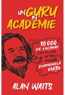 Un guru in Academie. Cele 10. 000 de lucruri care te ajuta sa treci peste examenele vietii - Alan Watts