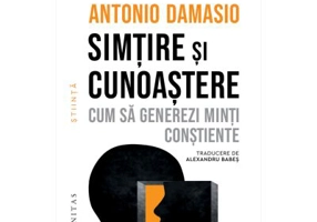 Simtire si cunoastere. Cum sa generezi minti constiente - Antonio Damasio