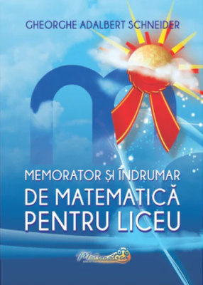 Memorator si indrumar de matematica pentru liceu - Gheorghe A. Schneider