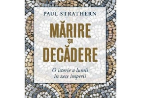Marirea si decaderea. O istorie a lumii in zece imperii - Paul Strathern