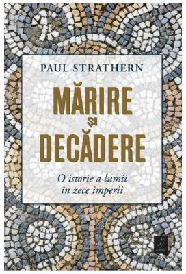 Marirea si decaderea. O istorie a lumii in zece imperii - Paul Strathern