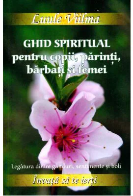 Ghid spiritual pentru copii, parinti, barbati si femei. Legatura dintre ganduri, sentimente si boli - Luule Viilma (Colectia Invata sa te ierti)