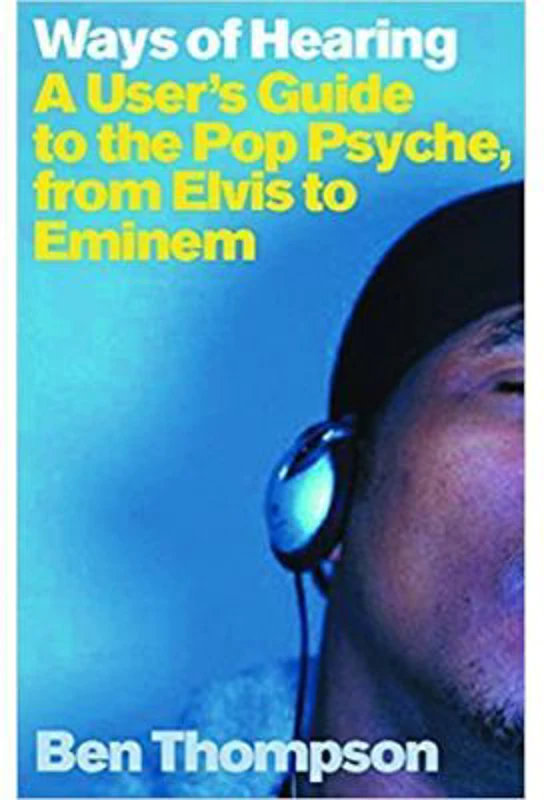 Ways of Hearing. A User's Guide to the Pop Psyche, from Elvis to Eminem - Ben Thompson