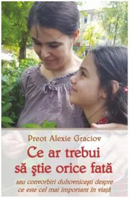 Ce ar trebui sa stie orice fata sau convorbiri duhovnicesti despre ce este cel mai important in viata - Alexie Graciov