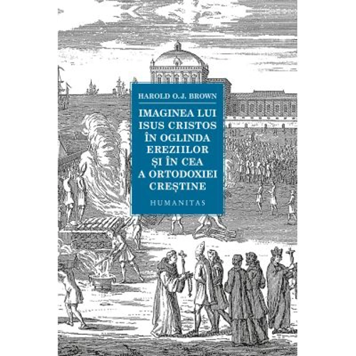 Imaginea lui Isus Cristos in oglinda ereziilor si in cea a ortodoxiei crestine - Harold O. J. Brown