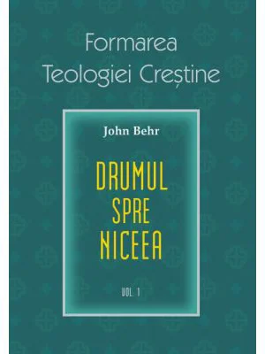 Drumul spre Niceea. Formarea Teologiei Crestine, volumul 1 - John Behr