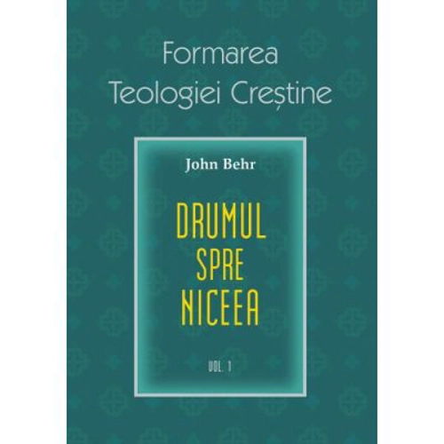 Drumul spre Niceea. Formarea Teologiei Crestine, volumul 1 - John Behr