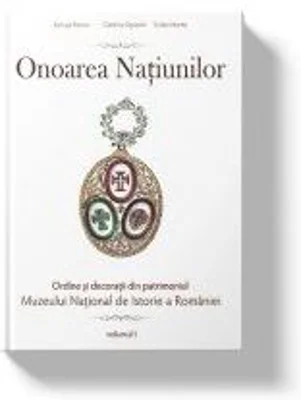 Onoarea Natiunilor. Ordine si decoratii din patrimoniul Muzeului National de Istorie a Romaniei, volumul I