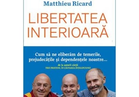 Libertatea interioara. Cum sa ne eliberam de temerile, prejudecatile si dependentele noastre - Christophe Andre, Alexandre Jollien, Matthieu Ricard