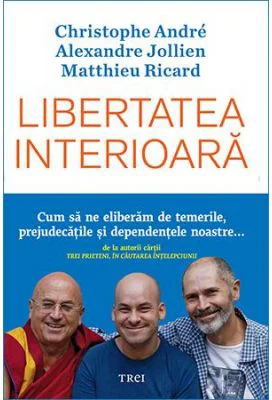Libertatea interioara. Cum sa ne eliberam de temerile, prejudecatile si dependentele noastre - Christophe Andre, Alexandre Jollien, Matthieu Ricard