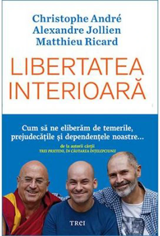 Libertatea interioara. Cum sa ne eliberam de temerile, prejudecatile si dependentele noastre - Christophe Andre, Alexandre Jollien, Matthieu Ricard