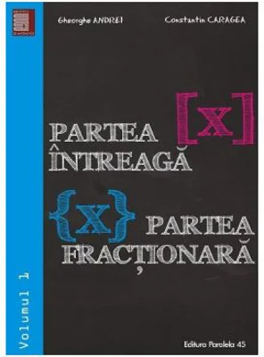 Partea intreaga [X]. Partea fractionara {X}. Volumul I - Gheorghe Andrei, Constatin Caragea