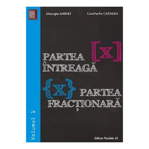 Partea intreaga [X]. Partea fractionara {X}. Volumul I - Gheorghe Andrei, Constatin Caragea