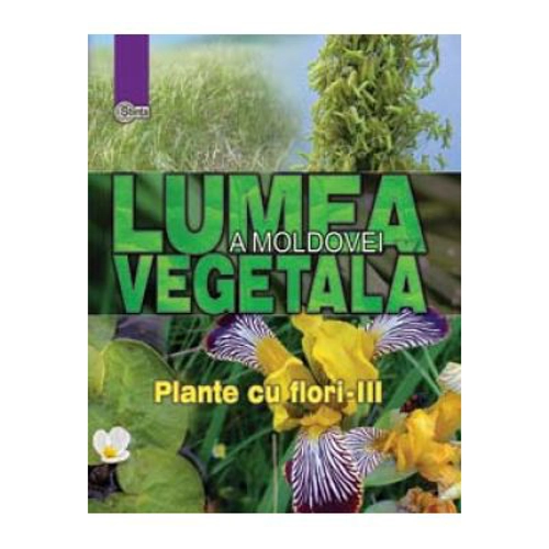 Lumea vegetala a Moldovei. Volumul 4. Plante cu flori III - Alexandru Ciubotaru, Gheorghe Postolache, Alexandru Teleuta