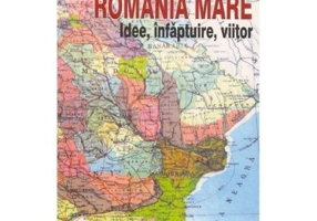 Romania Mare. Idee, infaptuire, viitor - Apostol Stan